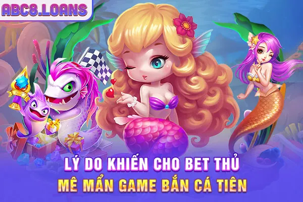 Lý do khiến cho bet thủ mê mẩn game bắn cá tiên