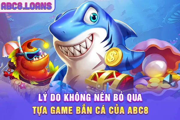 Lý do không nên bỏ qua tựa game bắn cá của ABC8